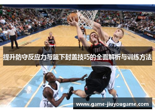 提升防守反应力与篮下封盖技巧的全面解析与训练方法