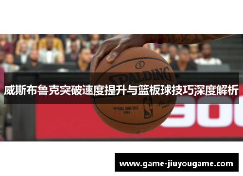 威斯布鲁克突破速度提升与篮板球技巧深度解析