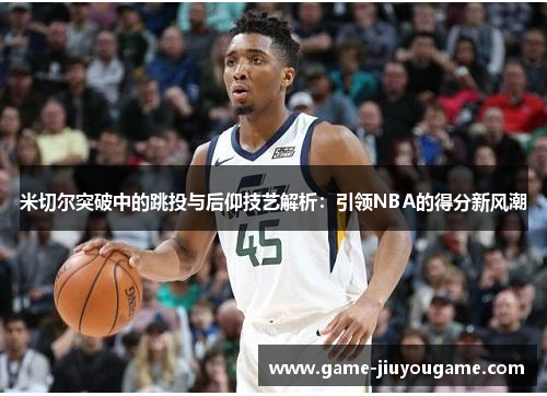 米切尔突破中的跳投与后仰技艺解析：引领NBA的得分新风潮