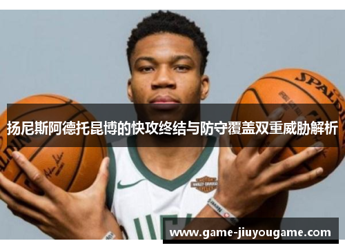 扬尼斯阿德托昆博的快攻终结与防守覆盖双重威胁解析