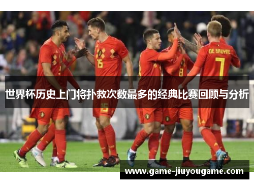 世界杯历史上门将扑救次数最多的经典比赛回顾与分析
