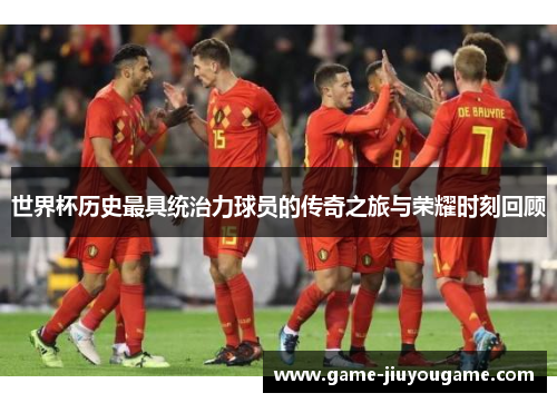 世界杯历史最具统治力球员的传奇之旅与荣耀时刻回顾