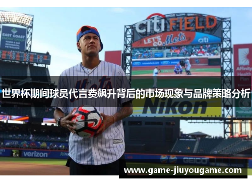 世界杯期间球员代言费飙升背后的市场现象与品牌策略分析