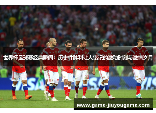 世界杯足球赛经典瞬间：历史性胜利让人铭记的激动时刻与激情岁月