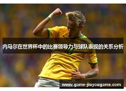 内马尔在世界杯中的比赛领导力与球队表现的关系分析