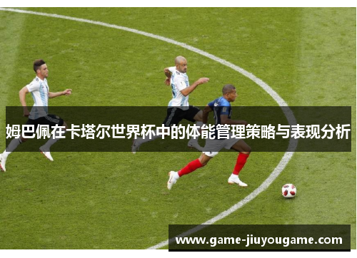 姆巴佩在卡塔尔世界杯中的体能管理策略与表现分析
