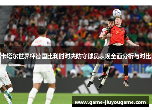 卡塔尔世界杯德国比利时对决防守球员表现全面分析与对比