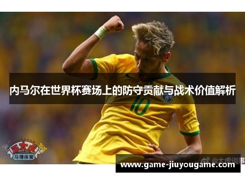 内马尔在世界杯赛场上的防守贡献与战术价值解析