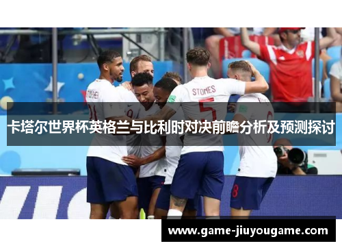 卡塔尔世界杯英格兰与比利时对决前瞻分析及预测探讨