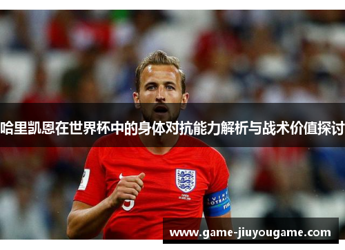 哈里凯恩在世界杯中的身体对抗能力解析与战术价值探讨
