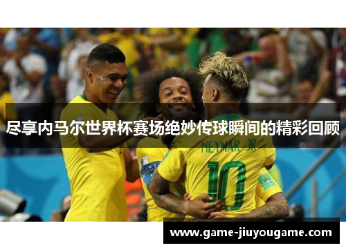 尽享内马尔世界杯赛场绝妙传球瞬间的精彩回顾