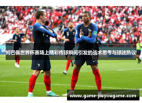 姆巴佩世界杯赛场上精彩传球瞬间引发的战术思考与球迷热议