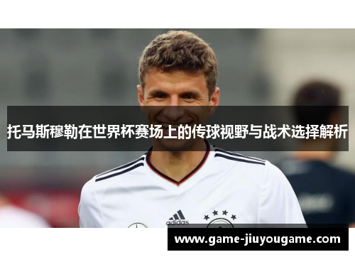 托马斯穆勒在世界杯赛场上的传球视野与战术选择解析
