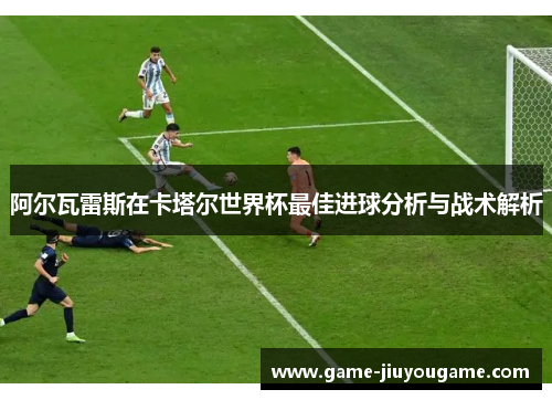 阿尔瓦雷斯在卡塔尔世界杯最佳进球分析与战术解析