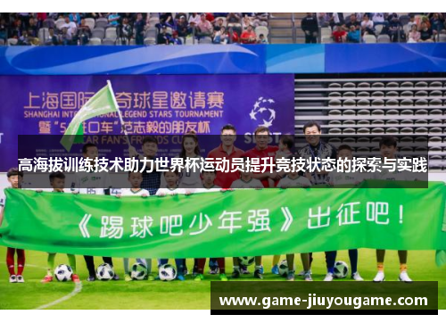 高海拔训练技术助力世界杯运动员提升竞技状态的探索与实践