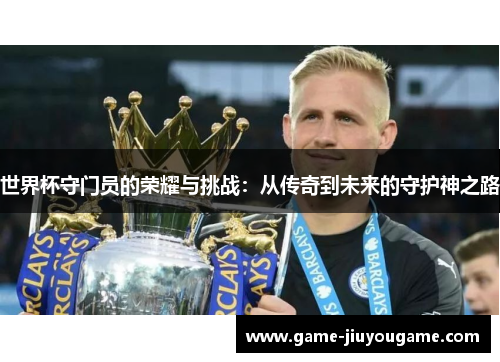 世界杯守门员的荣耀与挑战：从传奇到未来的守护神之路