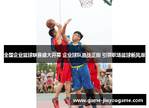 全国企业篮球联赛盛大开幕 企业球队激战正酣 引领职场篮球新风潮