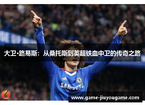 大卫·路易斯：从桑托斯到英超铁血中卫的传奇之路