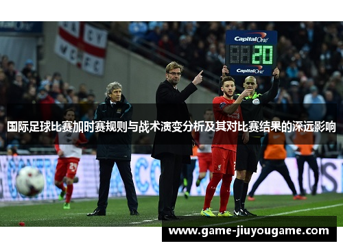 国际足球比赛加时赛规则与战术演变分析及其对比赛结果的深远影响