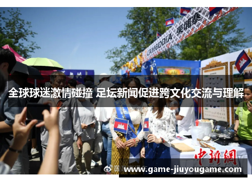 全球球迷激情碰撞 足坛新闻促进跨文化交流与理解