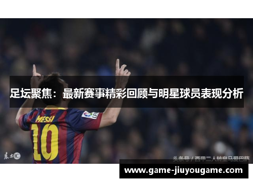 足坛聚焦：最新赛事精彩回顾与明星球员表现分析