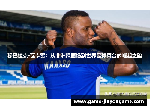 穆巴拉克·瓦卡索：从非洲绿茵场到世界足球舞台的崛起之路