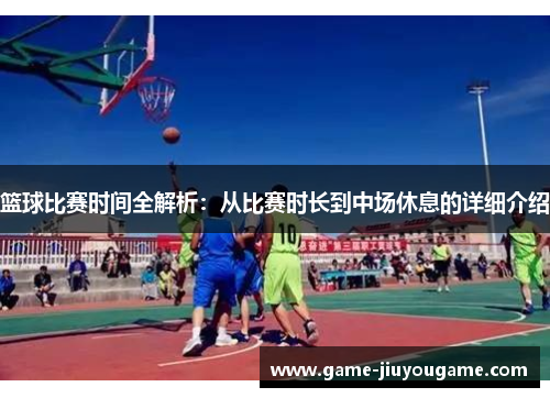 篮球比赛时间全解析：从比赛时长到中场休息的详细介绍