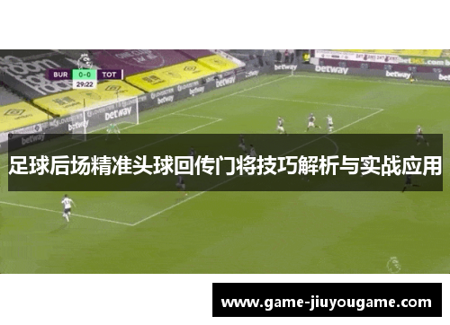 足球后场精准头球回传门将技巧解析与实战应用