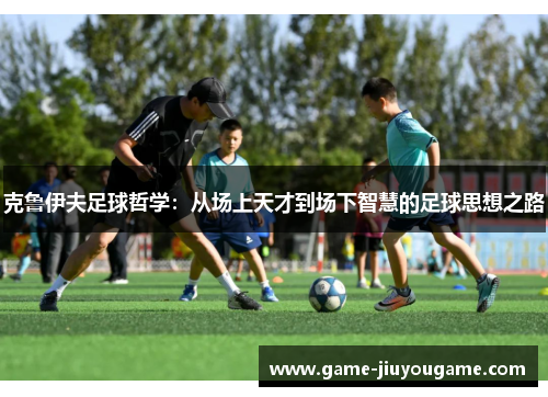 克鲁伊夫足球哲学：从场上天才到场下智慧的足球思想之路