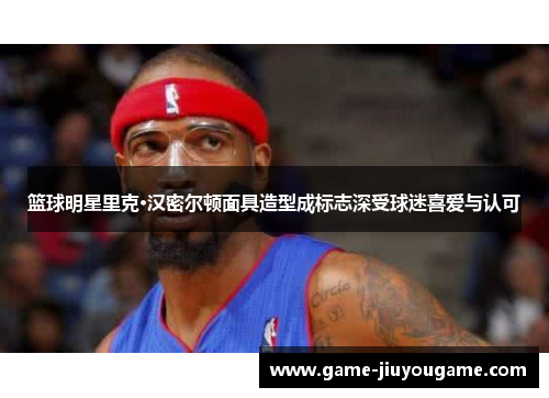 篮球明星里克·汉密尔顿面具造型成标志深受球迷喜爱与认可