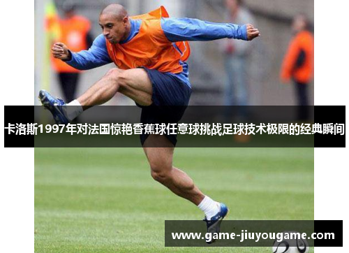 卡洛斯1997年对法国惊艳香蕉球任意球挑战足球技术极限的经典瞬间