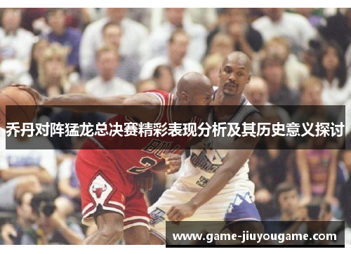乔丹对阵猛龙总决赛精彩表现分析及其历史意义探讨