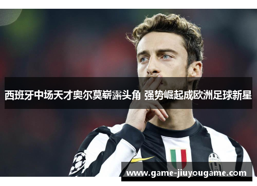 西班牙中场天才奥尔莫崭露头角 强势崛起成欧洲足球新星
