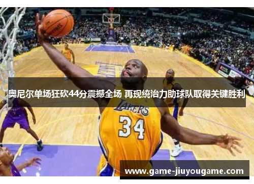 奥尼尔单场狂砍44分震撼全场 再现统治力助球队取得关键胜利