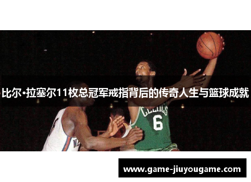 比尔·拉塞尔11枚总冠军戒指背后的传奇人生与篮球成就