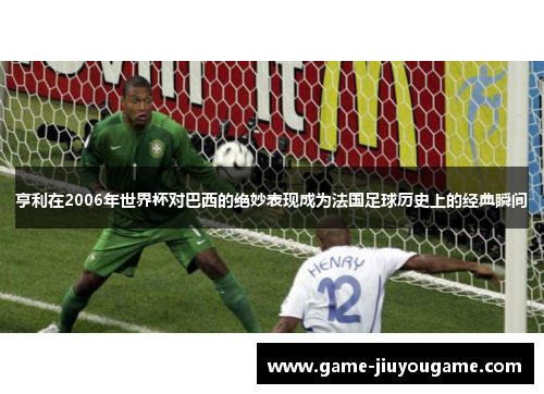 亨利在2006年世界杯对巴西的绝妙表现成为法国足球历史上的经典瞬间
