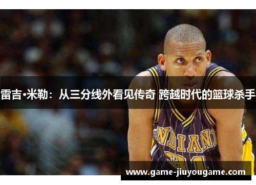 雷吉·米勒：从三分线外看见传奇 跨越时代的篮球杀手