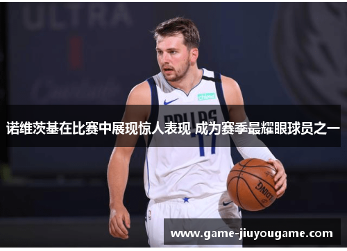 诺维茨基在比赛中展现惊人表现 成为赛季最耀眼球员之一
