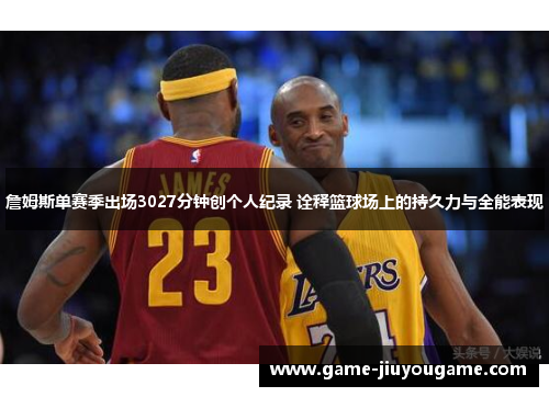 詹姆斯单赛季出场3027分钟创个人纪录 诠释篮球场上的持久力与全能表现