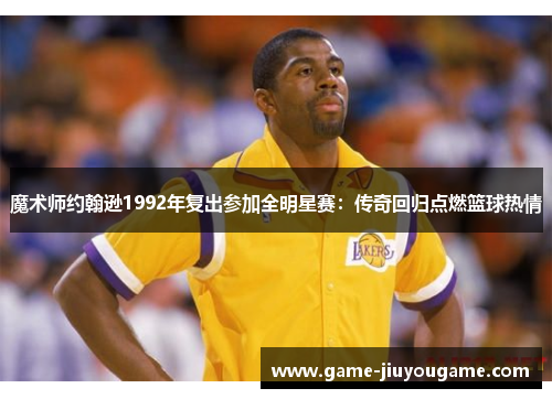 魔术师约翰逊1992年复出参加全明星赛：传奇回归点燃篮球热情