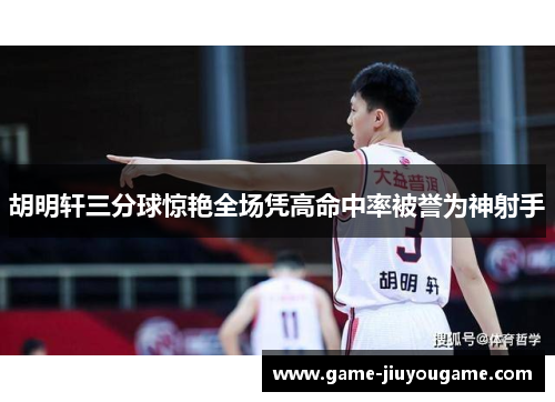 胡明轩三分球惊艳全场凭高命中率被誉为神射手