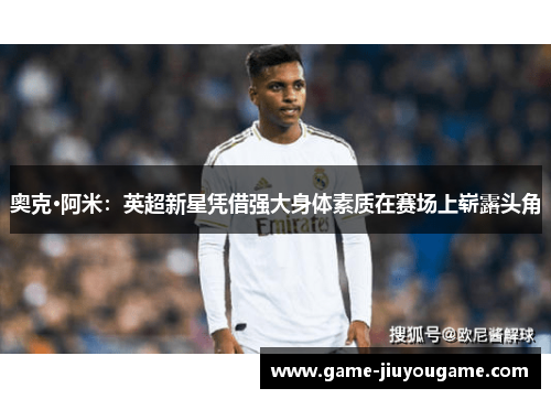 奥克·阿米：英超新星凭借强大身体素质在赛场上崭露头角