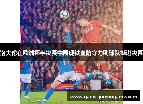 洛夫伦在欧洲杯半决赛中展现铁血防守力助球队挺进决赛
