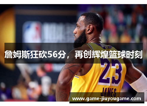 詹姆斯狂砍56分，再创辉煌篮球时刻