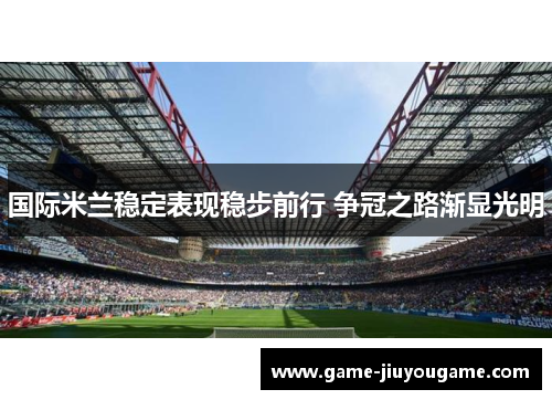 国际米兰稳定表现稳步前行 争冠之路渐显光明