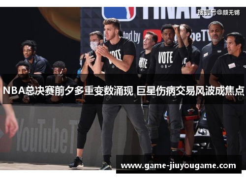NBA总决赛前夕多重变数涌现 巨星伤病交易风波成焦点