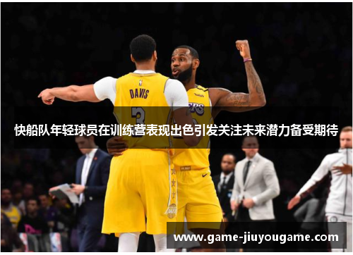 快船队年轻球员在训练营表现出色引发关注未来潜力备受期待
