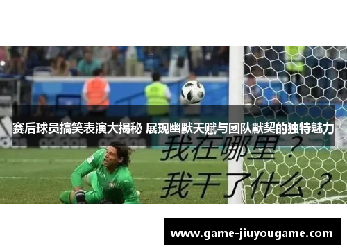 赛后球员搞笑表演大揭秘 展现幽默天赋与团队默契的独特魅力