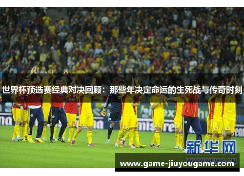 世界杯预选赛经典对决回顾：那些年决定命运的生死战与传奇时刻