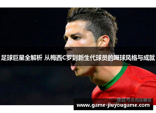 足球巨星全解析 从梅西C罗到新生代球员的踢球风格与成就